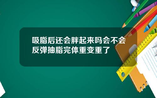 吸脂后还会胖起来吗会不会反弹抽脂完体重变重了