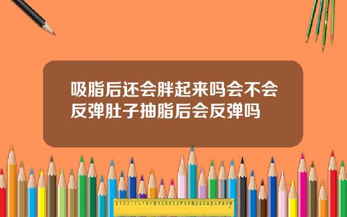 吸脂后还会胖起来吗会不会反弹肚子抽脂后会反弹吗