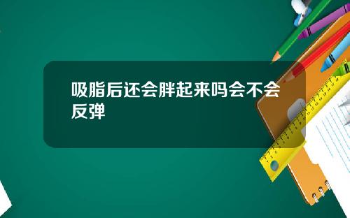 吸脂后还会胖起来吗会不会反弹
