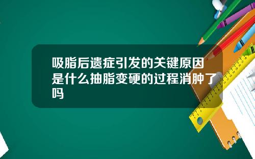 吸脂后遗症引发的关键原因是什么抽脂变硬的过程消肿了吗