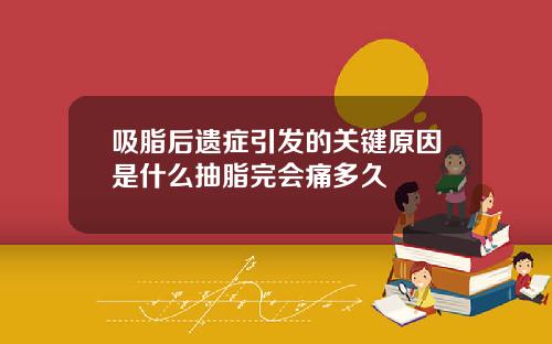 吸脂后遗症引发的关键原因是什么抽脂完会痛多久