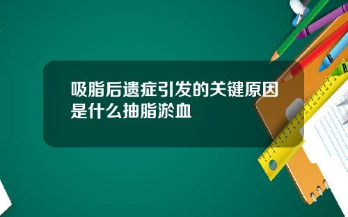 吸脂后遗症引发的关键原因是什么抽脂淤血