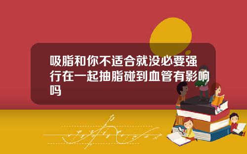 吸脂和你不适合就没必要强行在一起抽脂碰到血管有影响吗