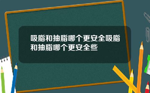 吸脂和抽脂哪个更安全吸脂和抽脂哪个更安全些