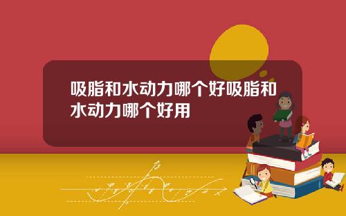 吸脂和水动力哪个好吸脂和水动力哪个好用