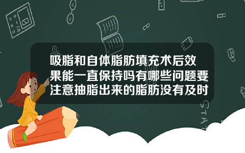 吸脂和自体脂肪填充术后效果能一直保持吗有哪些问题要注意抽脂出来的脂肪没有及时填充会怎么样