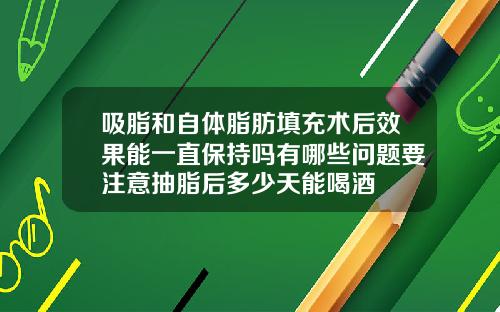 吸脂和自体脂肪填充术后效果能一直保持吗有哪些问题要注意抽脂后多少天能喝酒