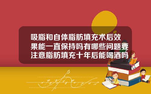 吸脂和自体脂肪填充术后效果能一直保持吗有哪些问题要注意脂肪填充十年后能喝酒吗