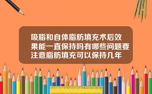 吸脂和自体脂肪填充术后效果能一直保持吗有哪些问题要注意脂肪填充可以保持几年