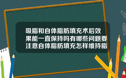 吸脂和自体脂肪填充术后效果能一直保持吗有哪些问题要注意自体脂肪填充怎样维持脂肪存活
