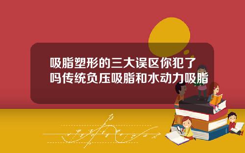 吸脂塑形的三大误区你犯了吗传统负压吸脂和水动力吸脂