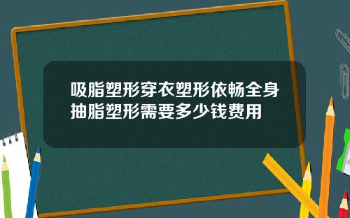 吸脂塑形穿衣塑形依畅全身抽脂塑形需要多少钱费用