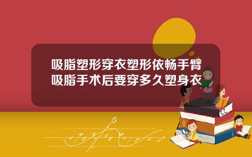吸脂塑形穿衣塑形依畅手臂吸脂手术后要穿多久塑身衣