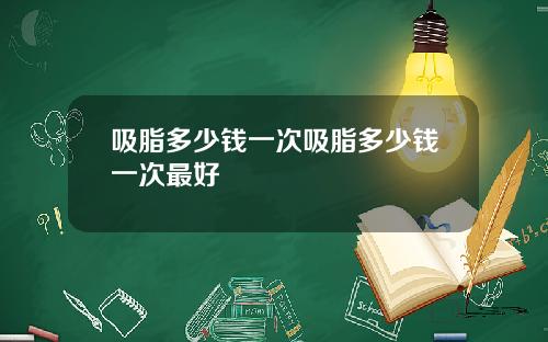 吸脂多少钱一次吸脂多少钱一次最好