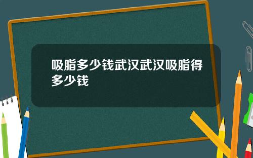 吸脂多少钱武汉武汉吸脂得多少钱