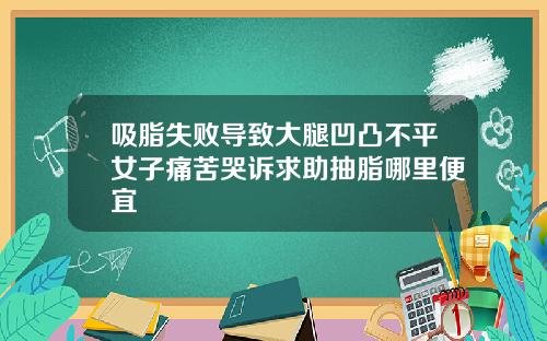 吸脂失败导致大腿凹凸不平女子痛苦哭诉求助抽脂哪里便宜