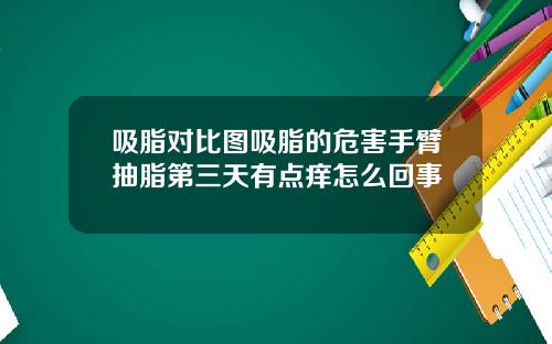 吸脂对比图吸脂的危害手臂抽脂第三天有点痒怎么回事