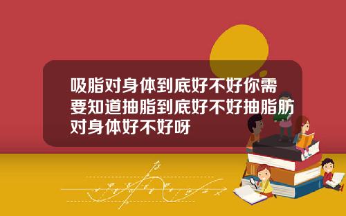 吸脂对身体到底好不好你需要知道抽脂到底好不好抽脂肪对身体好不好呀