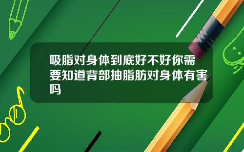 吸脂对身体到底好不好你需要知道背部抽脂肪对身体有害吗