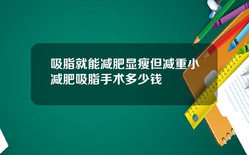 吸脂就能减肥显瘦但减重小减肥吸脂手术多少钱