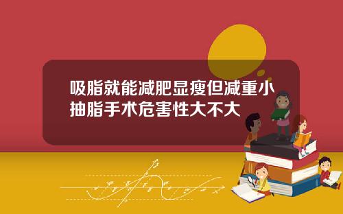 吸脂就能减肥显瘦但减重小抽脂手术危害性大不大