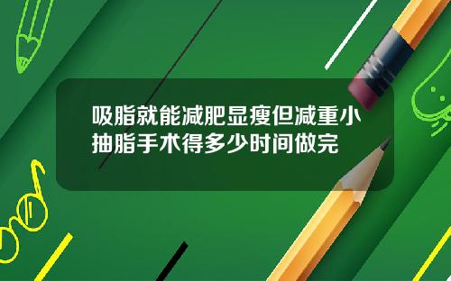吸脂就能减肥显瘦但减重小抽脂手术得多少时间做完