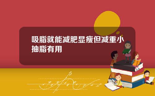 吸脂就能减肥显瘦但减重小抽脂有用