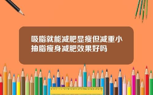 吸脂就能减肥显瘦但减重小抽脂瘦身减肥效果好吗