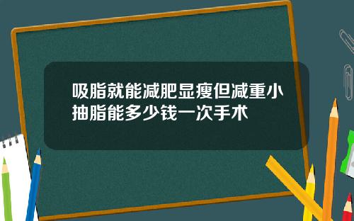 吸脂就能减肥显瘦但减重小抽脂能多少钱一次手术