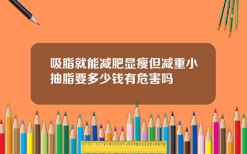 吸脂就能减肥显瘦但减重小抽脂要多少钱有危害吗