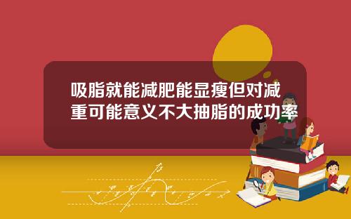 吸脂就能减肥能显瘦但对减重可能意义不大抽脂的成功率
