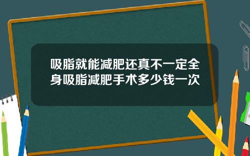 吸脂就能减肥还真不一定全身吸脂减肥手术多少钱一次