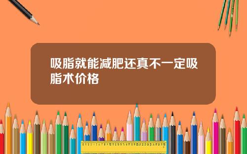 吸脂就能减肥还真不一定吸脂术价格