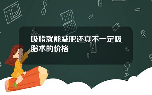 吸脂就能减肥还真不一定吸脂术的价格