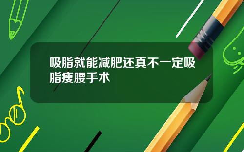 吸脂就能减肥还真不一定吸脂瘦腰手术