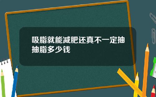 吸脂就能减肥还真不一定抽抽脂多少钱