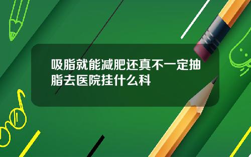 吸脂就能减肥还真不一定抽脂去医院挂什么科