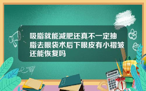 吸脂就能减肥还真不一定抽脂去眼袋术后下眼皮有小褶皱还能恢复吗