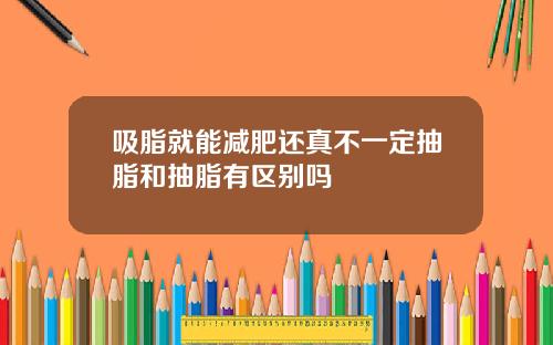 吸脂就能减肥还真不一定抽脂和抽脂有区别吗