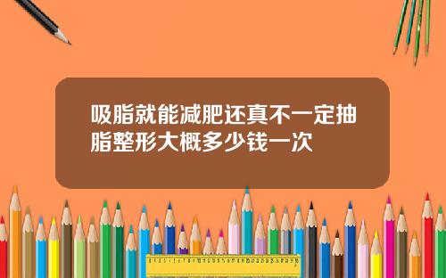 吸脂就能减肥还真不一定抽脂整形大概多少钱一次