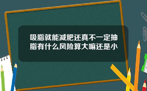 吸脂就能减肥还真不一定抽脂有什么风险算大嘛还是小
