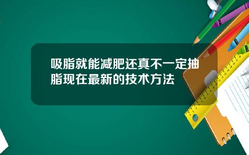 吸脂就能减肥还真不一定抽脂现在最新的技术方法