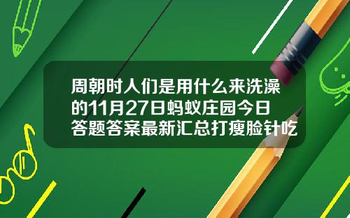 周朝时人们是用什么来洗澡的11月27日蚂蚁庄园今日答题答案最新汇总打瘦脸针吃鱼影响效果吗