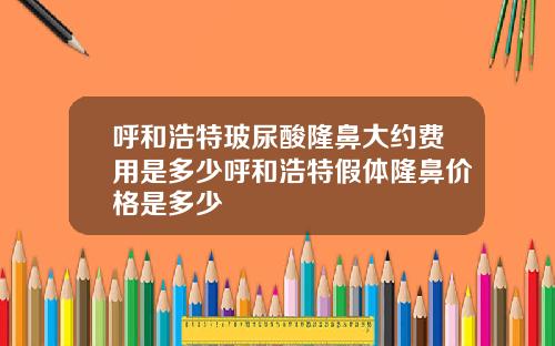 呼和浩特玻尿酸隆鼻大约费用是多少呼和浩特假体隆鼻价格是多少