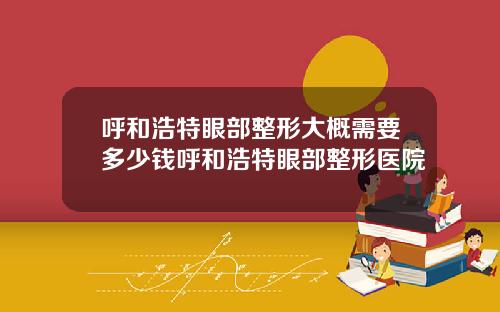 呼和浩特眼部整形大概需要多少钱呼和浩特眼部整形医院
