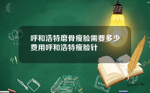 呼和浩特磨骨瘦脸需要多少费用呼和浩特瘦脸针