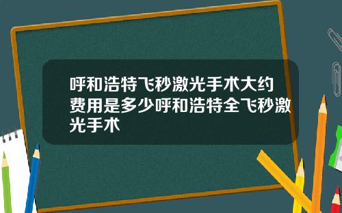 呼和浩特飞秒激光手术大约费用是多少呼和浩特全飞秒激光手术
