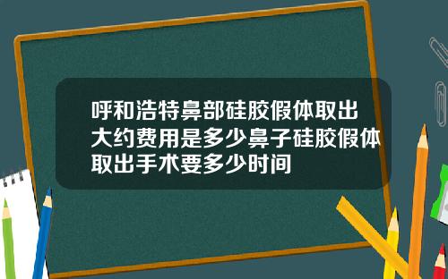 呼和浩特鼻部硅胶假体取出大约费用是多少鼻子硅胶假体取出手术要多少时间