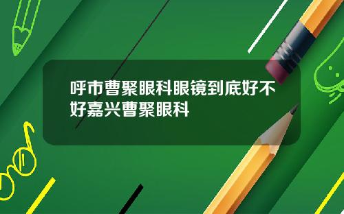 呼市曹聚眼科眼镜到底好不好嘉兴曹聚眼科