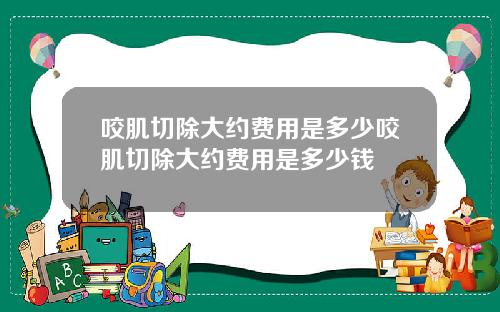 咬肌切除大约费用是多少咬肌切除大约费用是多少钱